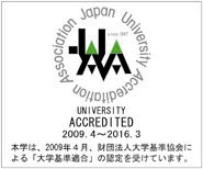 UNIVERSITY ACCREDITED 2009.4~2016.3 本学は、2009年4月、財団法人大学基準協会による「大学基準適合」の認定を受けています。